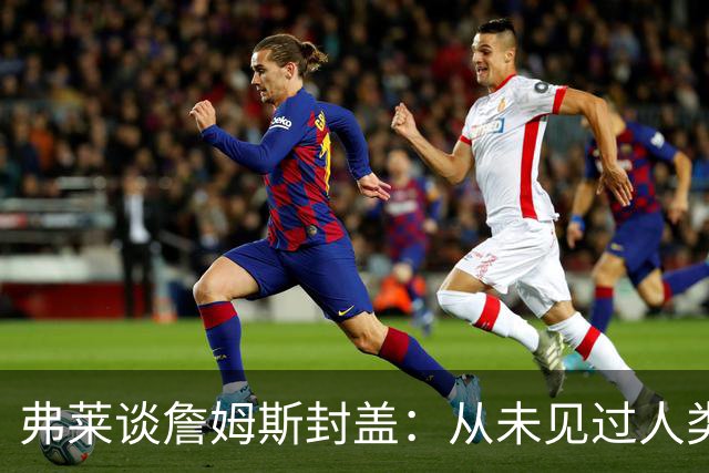 弗莱谈詹姆斯封盖：从未见过人类能移动那么快 速度瞬间飙升1000%